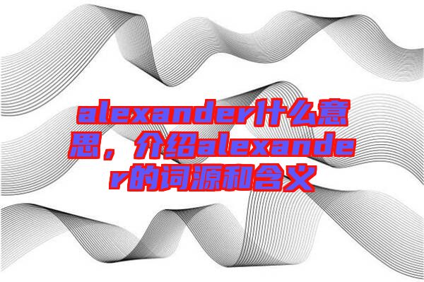 alexander什么意思，介紹alexander的詞源和含義