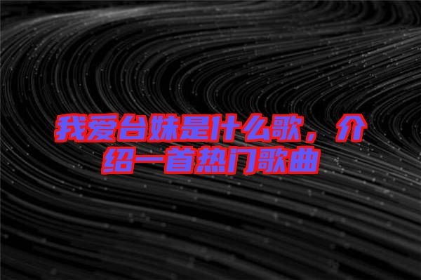 我愛臺(tái)妹是什么歌，介紹一首熱門歌曲