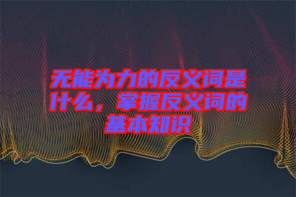 無(wú)能為力的反義詞是什么，掌握反義詞的基本知識(shí)