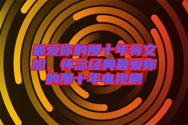 最愛你的那十年蔣文旭，懷念經(jīng)典最愛你的那十年電視劇