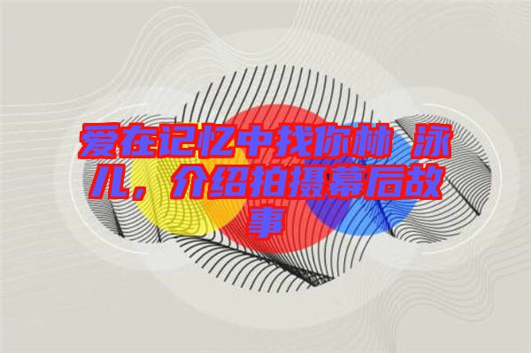 愛在記憶中找你林峯泳兒，介紹拍攝幕后故事