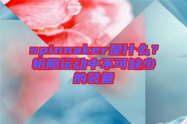 spinnaker是什么？帆船運(yùn)動(dòng)中不可缺少的裝備