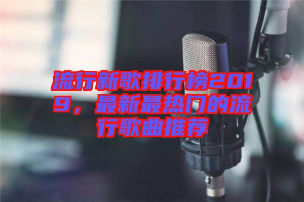 流行新歌排行榜2019，最新最熱門(mén)的流行歌曲推薦