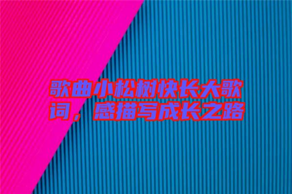 歌曲小松樹(shù)快長(zhǎng)大歌詞，感描寫(xiě)成長(zhǎng)之路