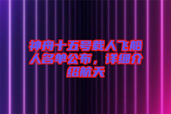 神舟十五號(hào)載人飛船人名單公布，詳細(xì)介紹航天