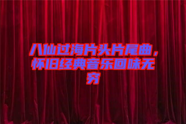 八仙過海片頭片尾曲，懷舊經(jīng)典音樂回味無窮