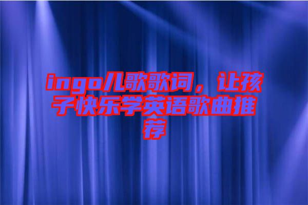ingo兒歌歌詞，讓孩子快樂學(xué)英語歌曲推薦