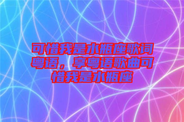 可惜我是水瓶座歌詞粵語，享粵語歌曲可惜我是水瓶座