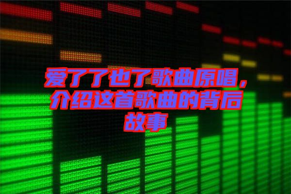 愛(ài)了了也了歌曲原唱，介紹這首歌曲的背后故事
