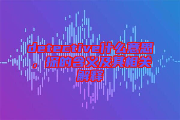 detective什么意思，探的含義及其相關解釋