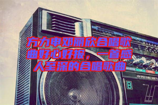 方力申鄧麗欣合唱歌曲好心好報，一首感人至深的合唱歌曲
