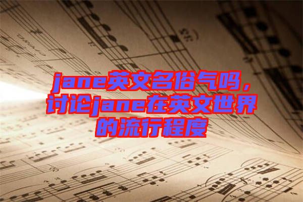 jane英文名俗氣嗎，討論jane在英文世界的流行程度