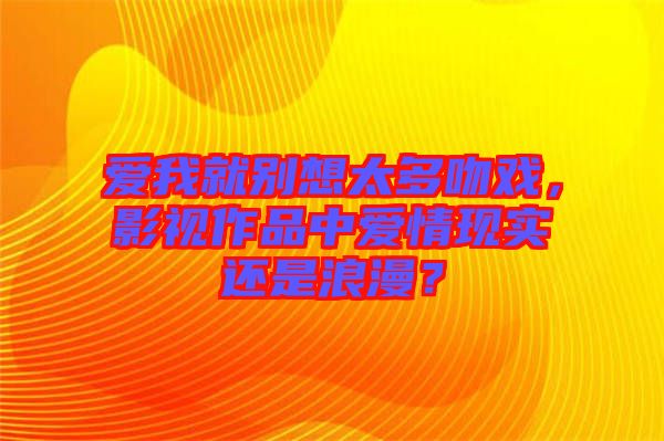 愛(ài)我就別想太多吻戲，影視作品中愛(ài)情現(xiàn)實(shí)還是浪漫？
