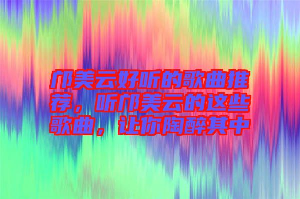 鄺美云好聽的歌曲推薦，聽鄺美云的這些歌曲，讓你陶醉其中
