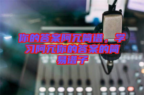 你的答案阿冗簡(jiǎn)譜，學(xué)習(xí)阿冗你的答案的簡(jiǎn)易譜子