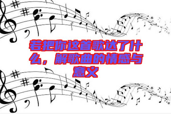 若把你這首歌達(dá)了什么，解歌曲的情感與意義