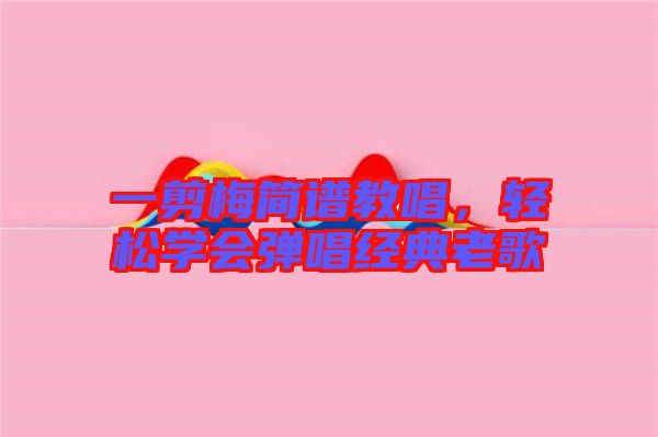 一剪梅簡(jiǎn)譜教唱，輕松學(xué)會(huì)彈唱經(jīng)典老歌