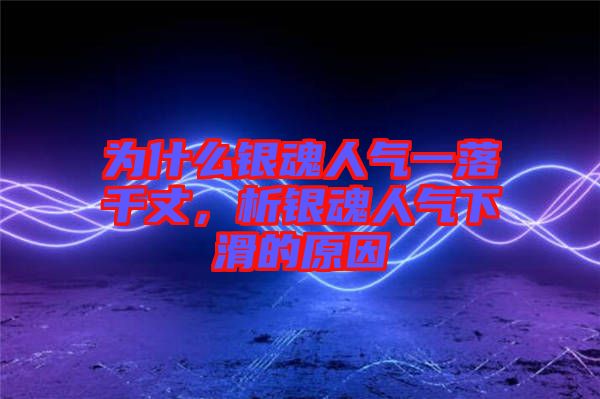 為什么銀魂人氣一落千丈，析銀魂人氣下滑的原因