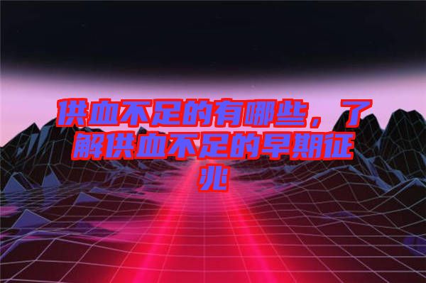 供血不足的有哪些，了解供血不足的早期征兆