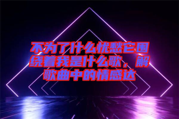 不為了什么憂愁它圍繞著我是什么歌，解歌曲中的情感達(dá)