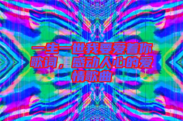 一生一世我要愛著你歌詞，感動人心的愛情歌曲