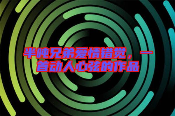 半噸兄弟愛情錯(cuò)覺，一首動(dòng)人心弦的作品