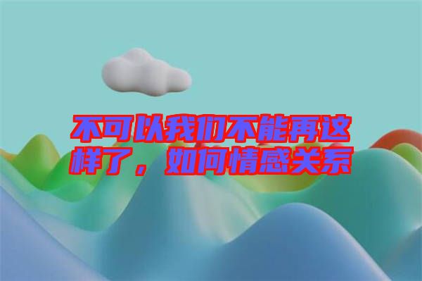 不可以我們不能再這樣了，如何情感關(guān)系