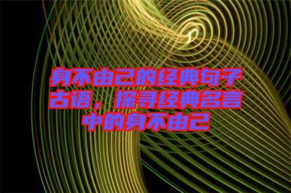 身不由己的經(jīng)典句子古語，探尋經(jīng)典名言中的身不由己