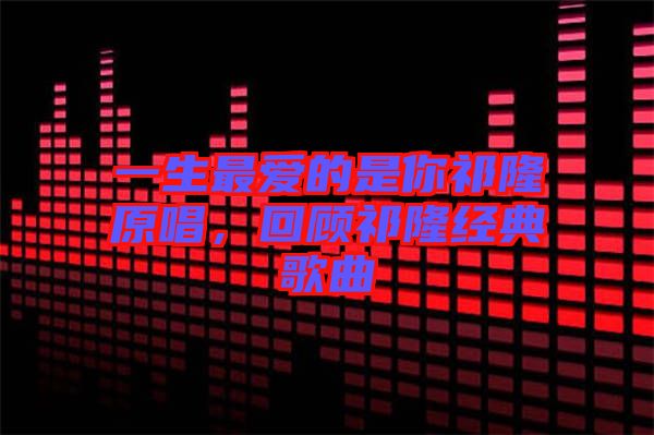 一生最愛(ài)的是你祁隆原唱，回顧祁隆經(jīng)典歌曲
