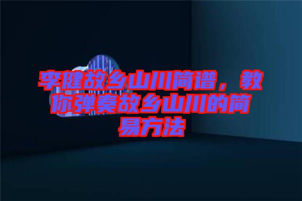 李健故鄉(xiāng)山川簡(jiǎn)譜，教你彈奏故鄉(xiāng)山川的簡(jiǎn)易方法