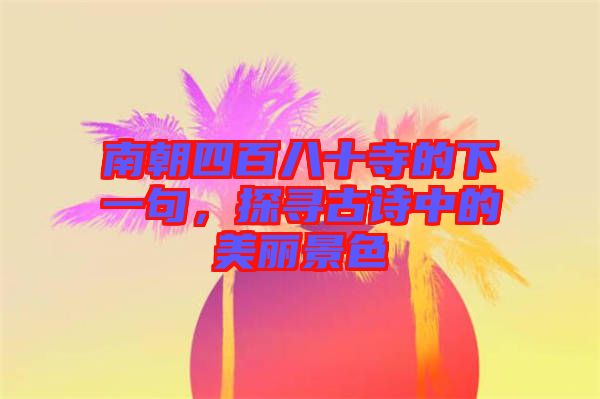 南朝四百八十寺的下一句，探尋古詩中的美麗景色