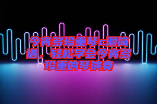 今宵多珍重琴c調(diào)簡(jiǎn)譜，輕松學(xué)會(huì)今宵多珍重的琴演奏