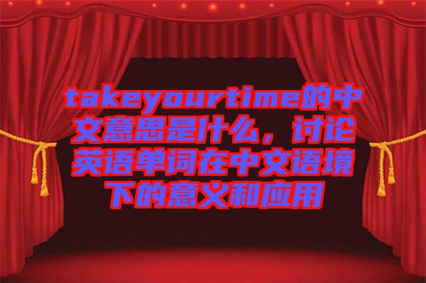 takeyourtime的中文意思是什么，討論英語單詞在中文語境下的意義和應(yīng)用