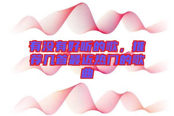 有沒(méi)有好聽(tīng)的歌，推薦幾首最近熱門(mén)的歌曲