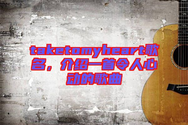 taketomyheart歌名，介紹一首令人心動的歌曲