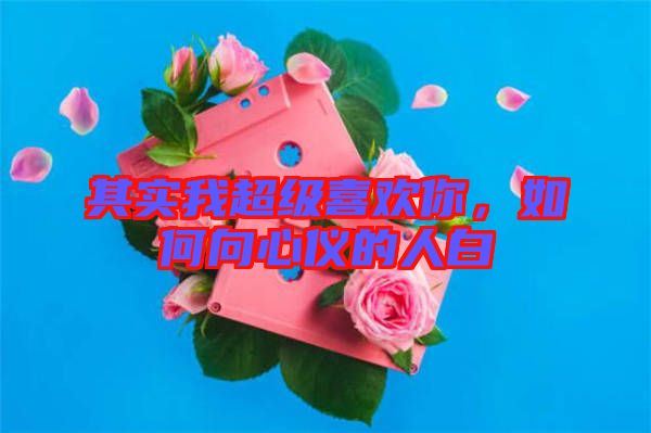 其實(shí)我超級(jí)喜歡你，如何向心儀的人白