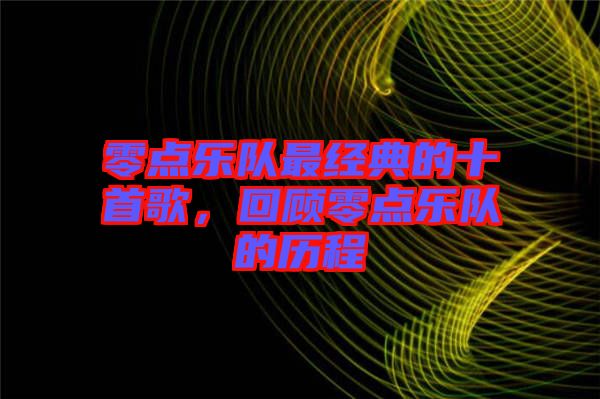 零點(diǎn)樂(lè)隊(duì)最經(jīng)典的十首歌，回顧零點(diǎn)樂(lè)隊(duì)的歷程