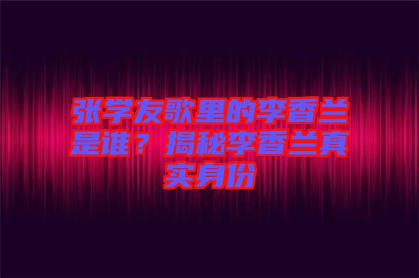 張學(xué)友歌里的李香蘭是誰？揭秘李香蘭真實身份