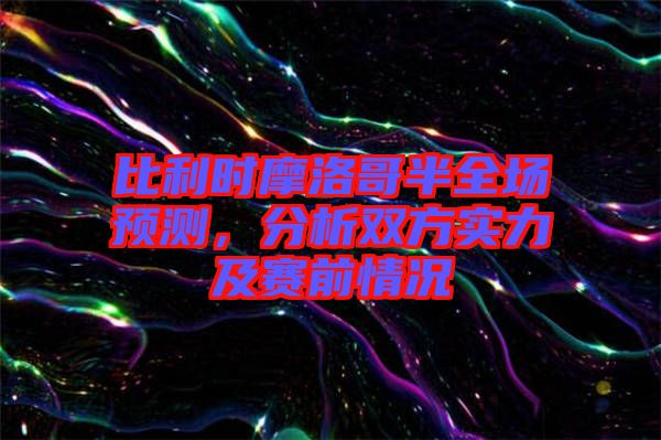 比利時摩洛哥半全場預測，分析雙方實力及賽前情況