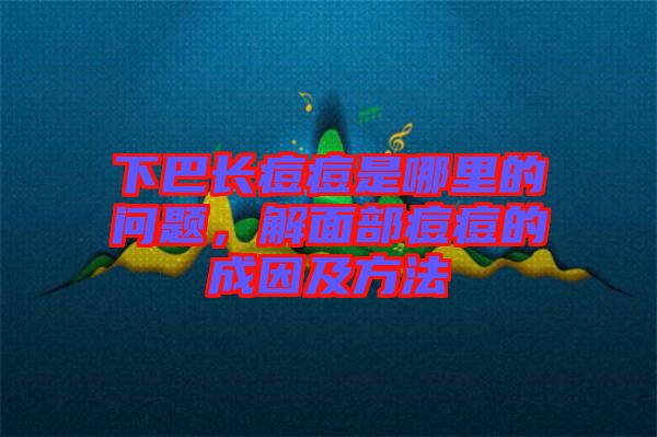 下巴長痘痘是哪里的問題，解面部痘痘的成因及方法