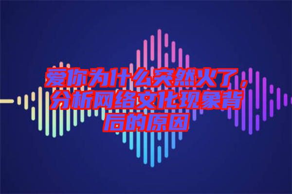 愛(ài)你為什么突然火了，分析網(wǎng)絡(luò)文化現(xiàn)象背后的原因