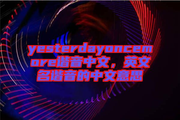 yesterdayoncemore諧音中文，英文名諧音的中文意思