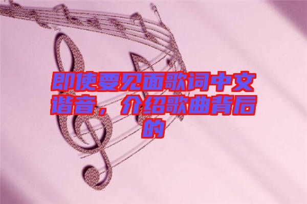 即使要見面歌詞中文諧音，介紹歌曲背后的