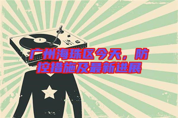 廣州海珠區(qū)今天，防控措施及最新進(jìn)展