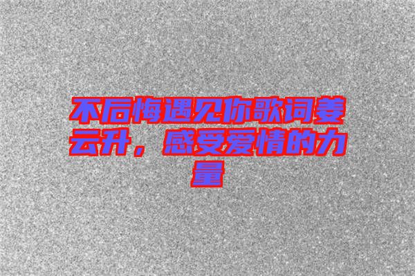 不后悔遇見你歌詞姜云升，感受愛情的力量