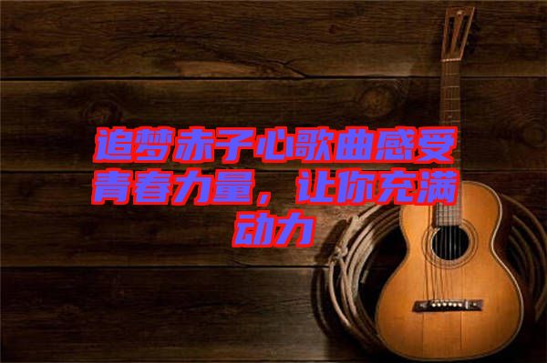 追夢(mèng)赤子心歌曲感受青春力量，讓你充滿動(dòng)力