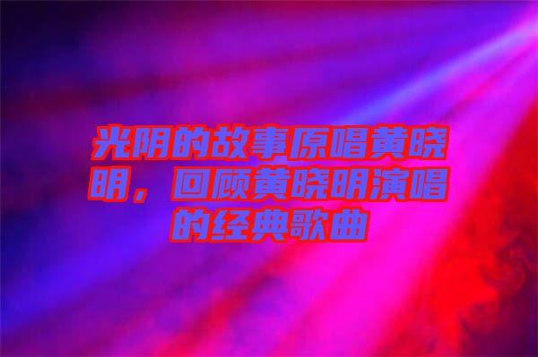 光陰的故事原唱黃曉明，回顧黃曉明演唱的經(jīng)典歌曲