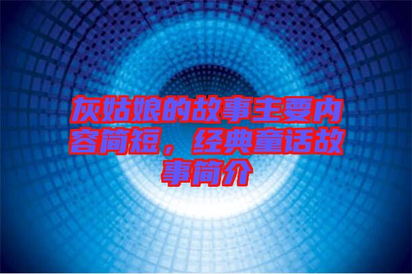 灰姑娘的故事主要內(nèi)容簡短，經(jīng)典童話故事簡介