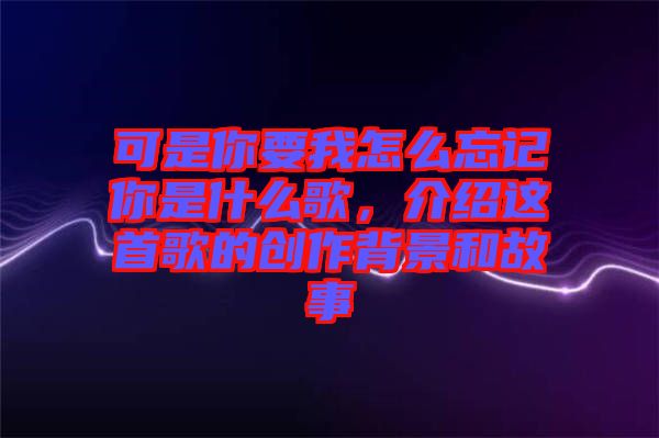 可是你要我怎么忘記你是什么歌，介紹這首歌的創(chuàng)作背景和故事