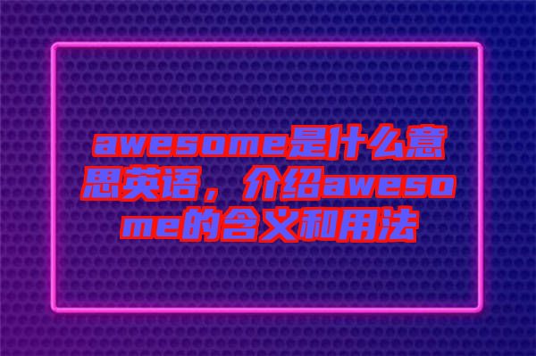 awesome是什么意思英語，介紹awesome的含義和用法
